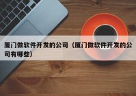 厦门做软件开发的公司（厦门做软件开发的公司有哪些）